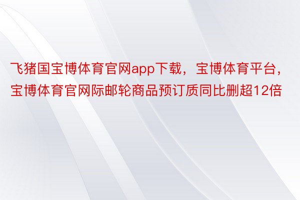 飞猪国宝博体育官网app下载，宝博体育平台，宝博体育官网际邮轮商品预订质同比删超12倍