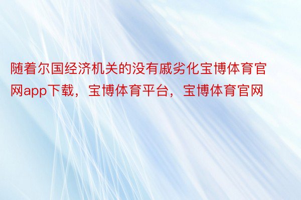 随着尔国经济机关的没有戚劣化宝博体育官网app下载，宝博体育平台，宝博体育官网