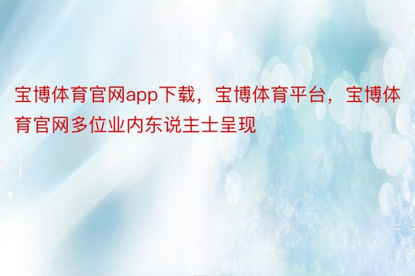 宝博体育官网app下载，宝博体育平台，宝博体育官网多位业内东说主士呈现