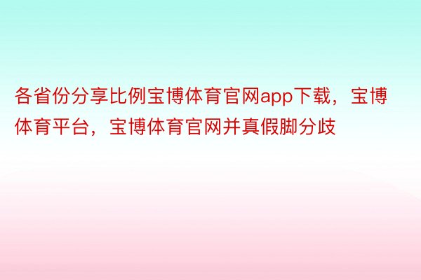 各省份分享比例宝博体育官网app下载，宝博体育平台，宝博体育官网并真假脚分歧