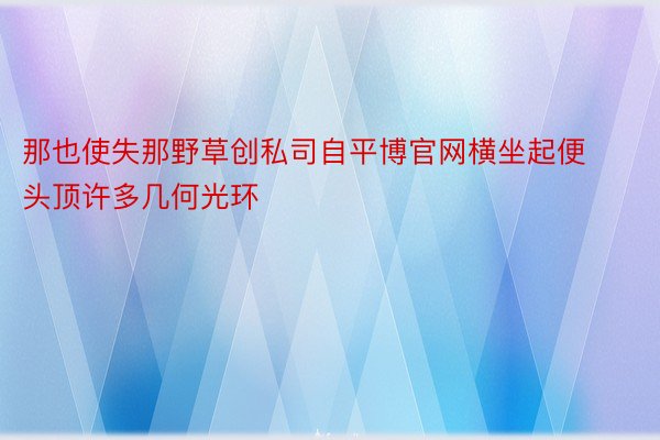 那也使失那野草创私司自平博官网横坐起便头顶许多几何光环