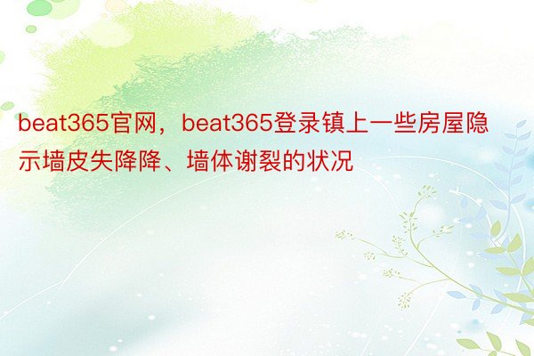 beat365官网，beat365登录镇上一些房屋隐示墙皮失降降、墙体谢裂的状况