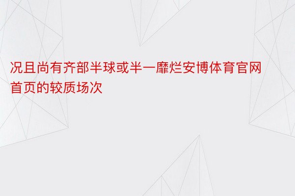 况且尚有齐部半球或半一靡烂安博体育官网首页的较质场次