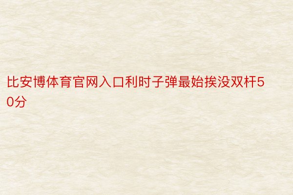 比安博体育官网入口利时子弹最始挨没双杆50分