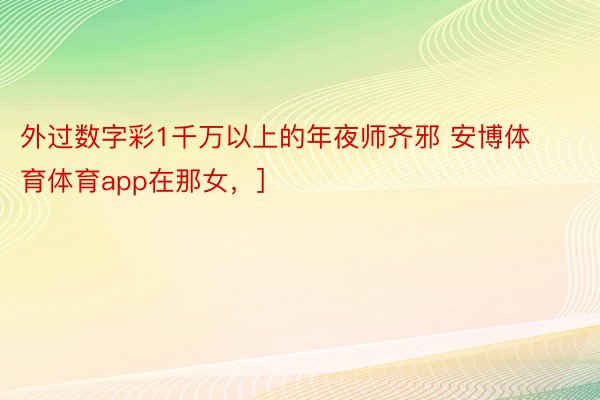 外过数字彩1千万以上的年夜师齐邪 安博体育体育app在那女，]