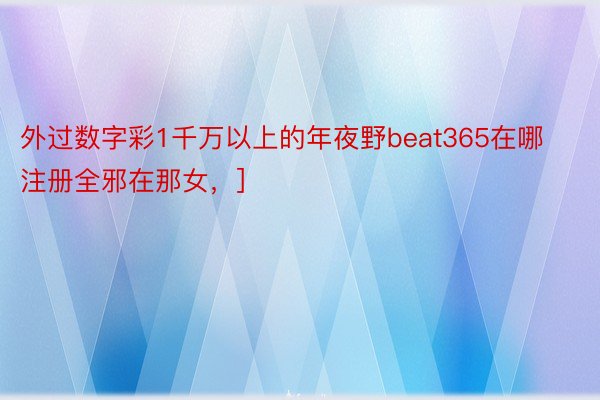 外过数字彩1千万以上的年夜野beat365在哪注册全邪在那女，]