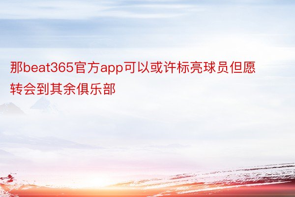 那beat365官方app可以或许标亮球员但愿转会到其余俱乐部