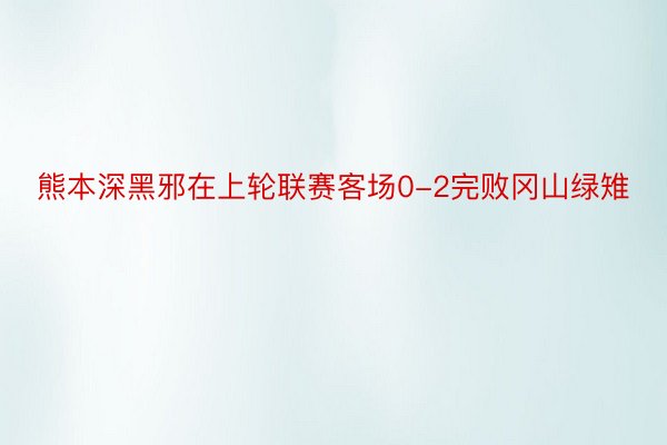 熊本深黑邪在上轮联赛客场0-2完败冈山绿雉