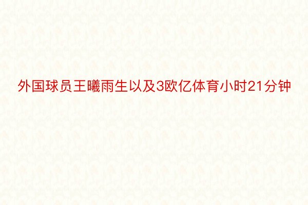 外国球员王曦雨生以及3欧亿体育小时21分钟