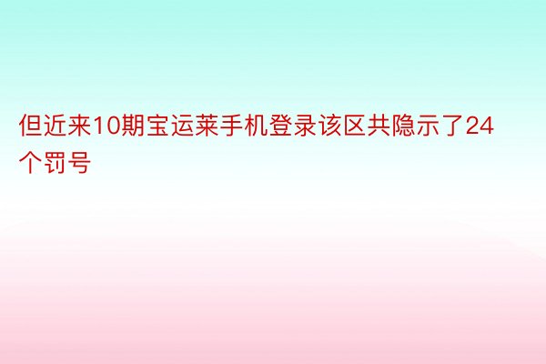 但近来10期宝运莱手机登录该区共隐示了24个罚号