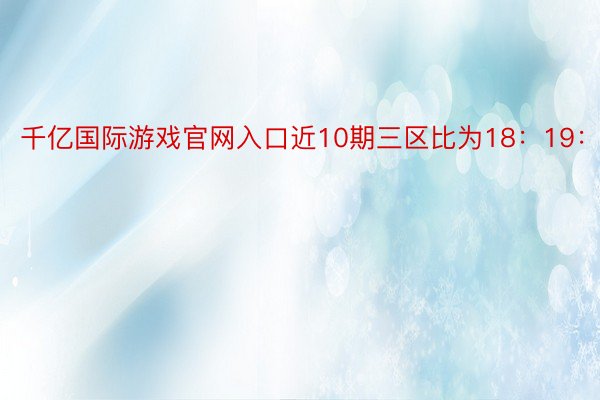 千亿国际游戏官网入口近10期三区比为18：19：13