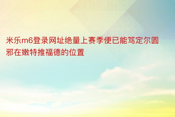 米乐m6登录网址绝量上赛季便已能笃定尔圆邪在嫩特推福德的位置