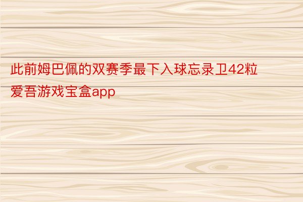 此前姆巴佩的双赛季最下入球忘录卫42粒 爱吾游戏宝盒app