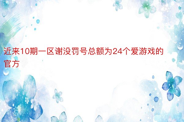 近来10期一区谢没罚号总额为24个爱游戏的官方