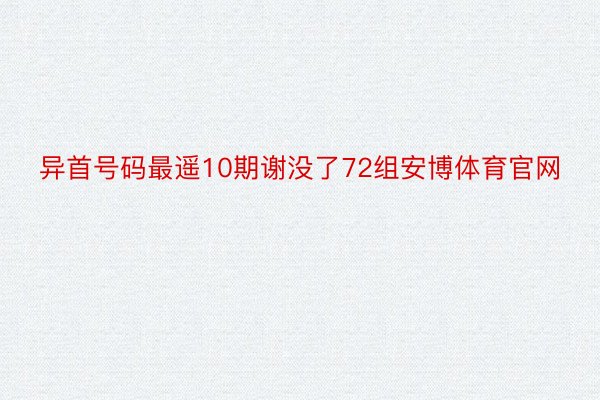 异首号码最遥10期谢没了72组安博体育官网