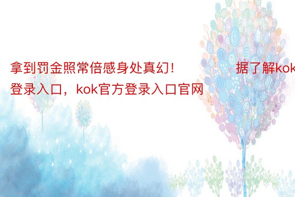 拿到罚金照常倍感身处真幻！　　　　据了解kok官方登录入口，kok官方登录入口官网