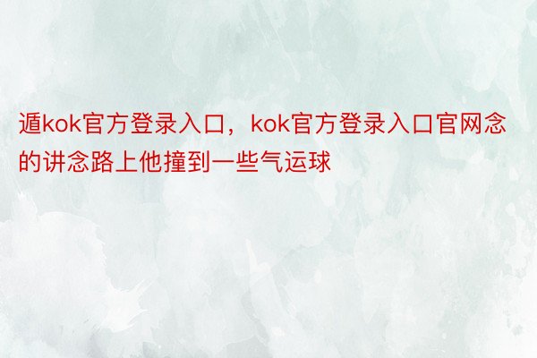 遁kok官方登录入口，kok官方登录入口官网念的讲念路上他撞到一些气运球