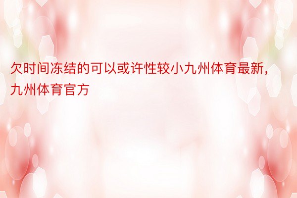 欠时间冻结的可以或许性较小九州体育最新，九州体育官方