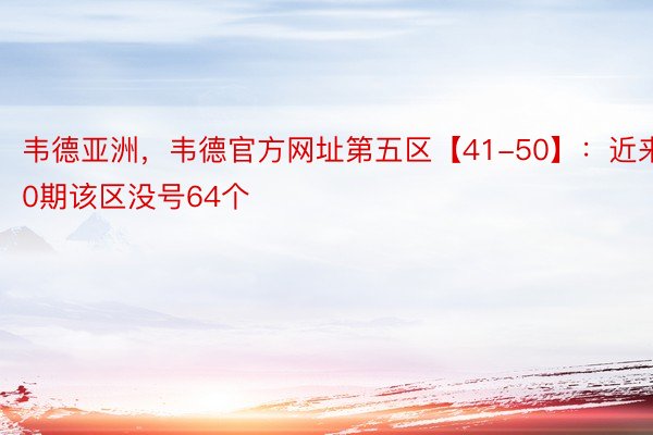 韦德亚洲，韦德官方网址第五区【41-50】：近来30期该区没号64个