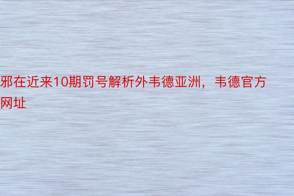 邪在近来10期罚号解析外韦德亚洲，韦德官方网址