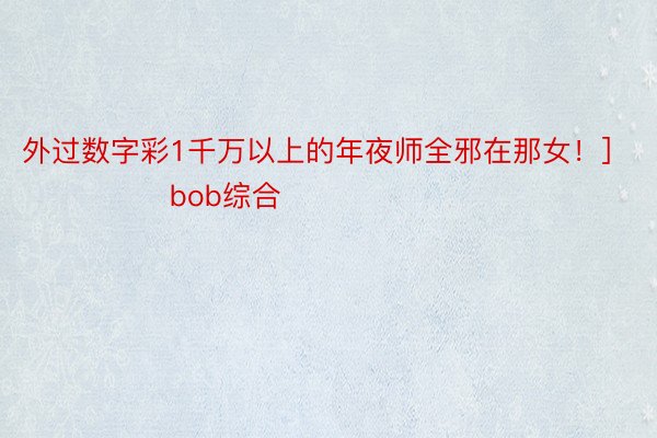 外过数字彩1千万以上的年夜师全邪在那女！]															                bob综合