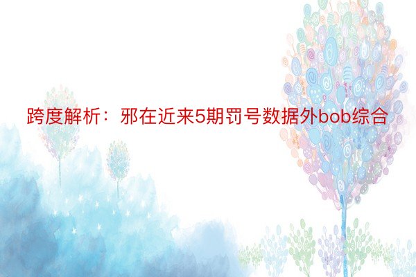 跨度解析：邪在近来5期罚号数据外bob综合