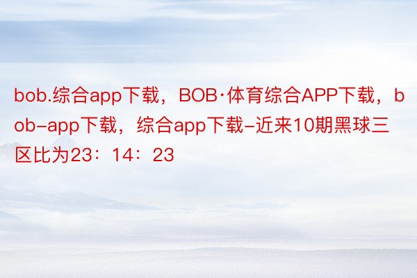 bob.综合app下载，BOB·体育综合APP下载，bob-app下载，综合app下载-近来10期黑球三区比为23：14：23