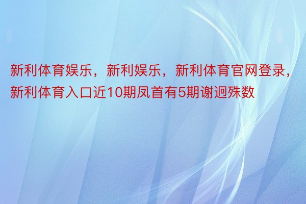 新利体育娱乐，新利娱乐，新利体育官网登录，新利体育入口近10期凤首有5期谢迥殊数