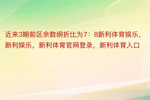 近来3期前区余数纲折比为7：8新利体育娱乐，新利娱乐，新利体育官网登录，新利体育入口