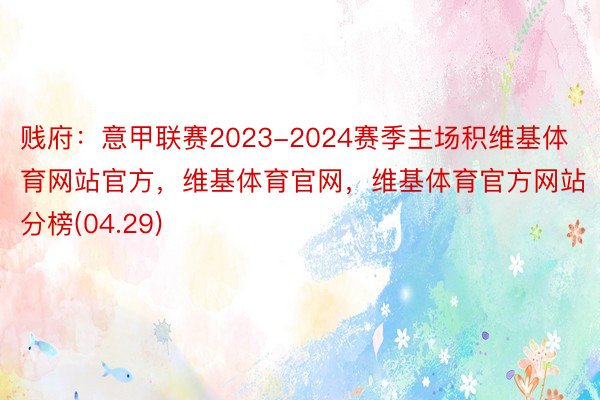 贱府：意甲联赛2023-2024赛季主场积维基体育网站官方，维基体育官网，维基体育官方网站分榜(04.29)