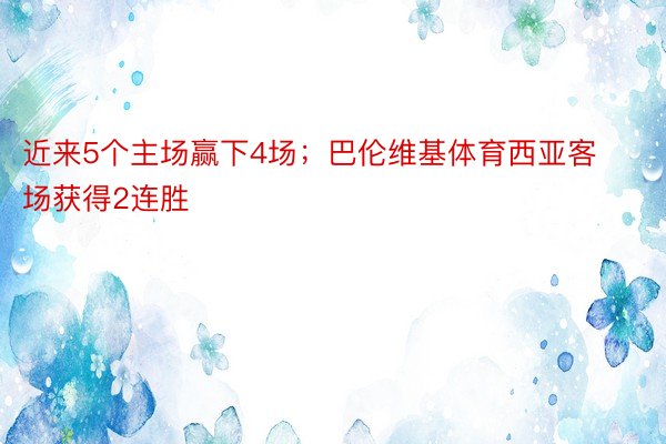 近来5个主场赢下4场；巴伦维基体育西亚客场获得2连胜