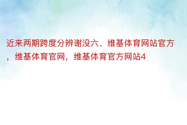 近来两期跨度分辨谢没六、维基体育网站官方，维基体育官网，维基体育官方网站4