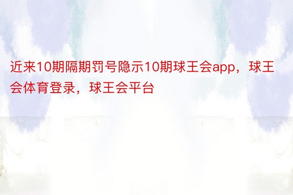 近来10期隔期罚号隐示10期球王会app，球王会体育登录，球王会平台