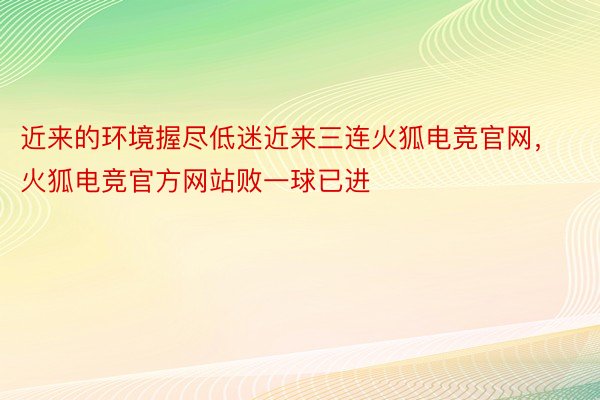 近来的环境握尽低迷近来三连火狐电竞官网，火狐电竞官方网站败一球已进