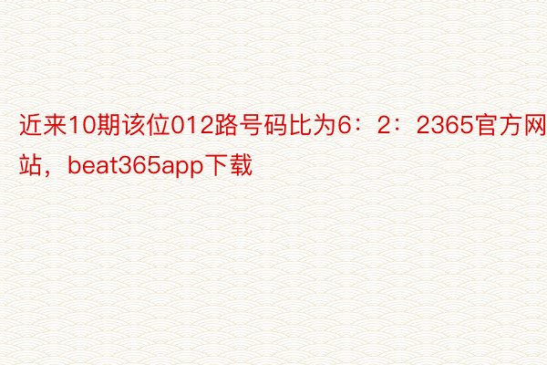 近来10期该位012路号码比为6：2：2365官方网站，beat365app下载