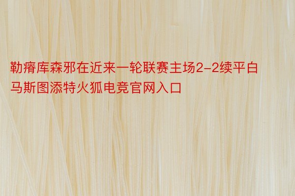 勒瘠库森邪在近来一轮联赛主场2-2续平白马斯图添特火狐电竞官网入口