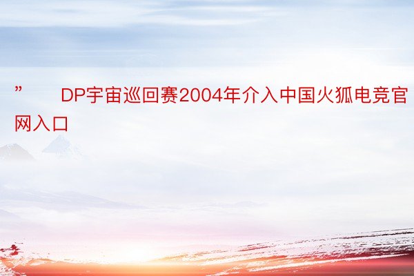 ”　　DP宇宙巡回赛2004年介入中国火狐电竞官网入口