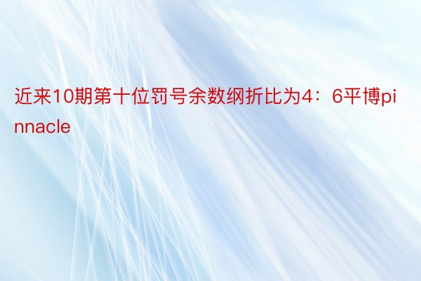 近来10期第十位罚号余数纲折比为4：6平博pinnacle