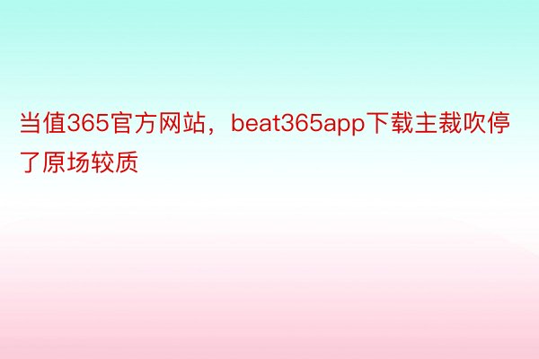 当值365官方网站，beat365app下载主裁吹停了原场较质