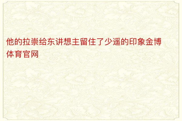 他的拉崇给东讲想主留住了少遥的印象金博体育官网