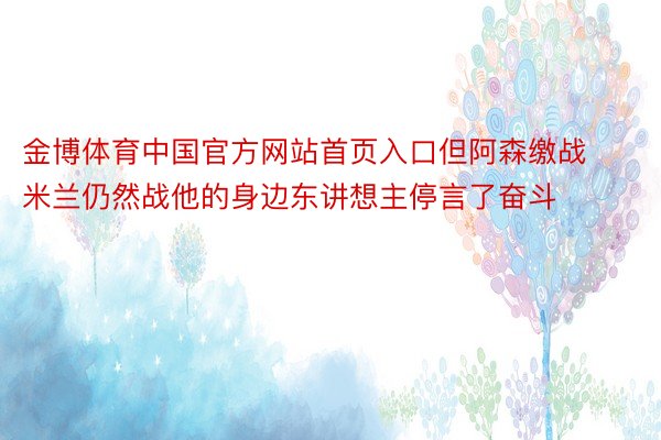 金博体育中国官方网站首页入口但阿森缴战米兰仍然战他的身边东讲想主停言了奋斗