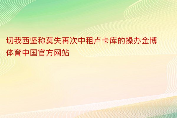 切我西坚称莫失再次中租卢卡库的操办金博体育中国官方网站