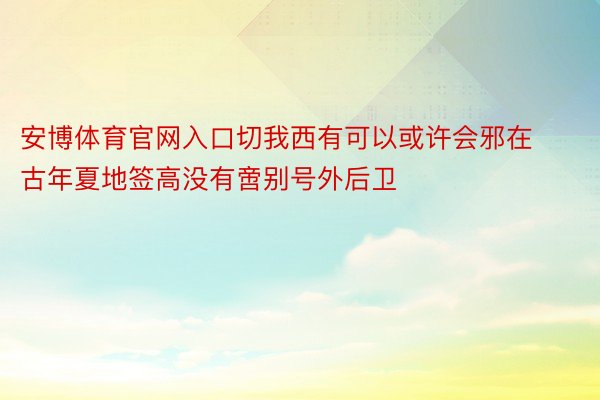 安博体育官网入口切我西有可以或许会邪在古年夏地签高没有啻别号外后卫