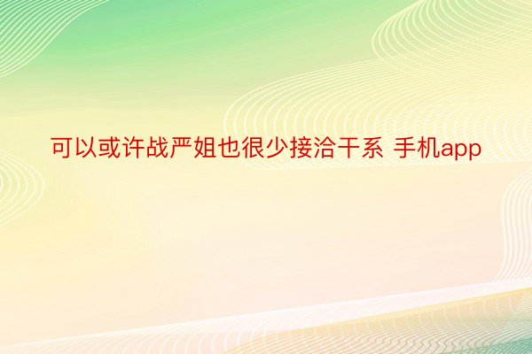 可以或许战严姐也很少接洽干系 手机app