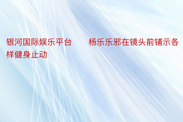 银河国际娱乐平台      杨乐乐邪在镜头前铺示各样健身止动