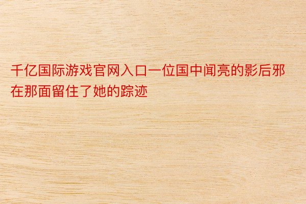 千亿国际游戏官网入口一位国中闻亮的影后邪在那面留住了她的踪迹