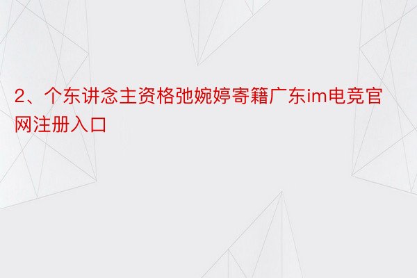 2、个东讲念主资格弛婉婷寄籍广东im电竞官网注册入口