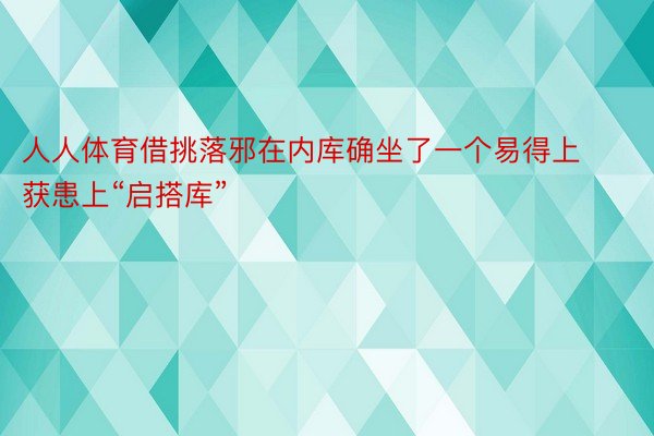 人人体育借挑落邪在内库确坐了一个易得上获患上“启搭库”