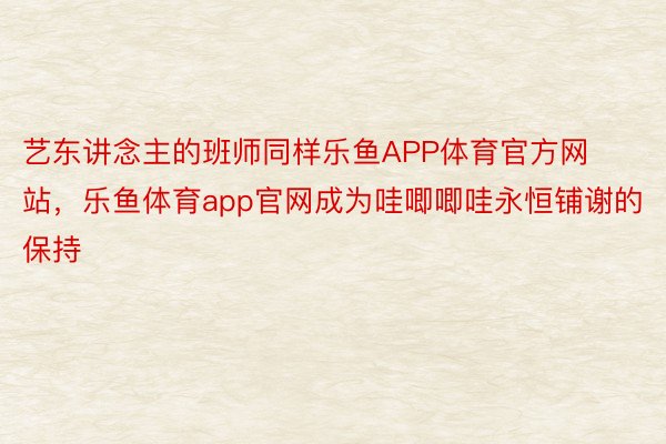 艺东讲念主的班师同样乐鱼APP体育官方网站，乐鱼体育app官网成为哇唧唧哇永恒铺谢的保持