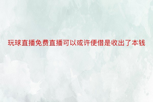 玩球直播免费直播可以或许便借是收出了本钱